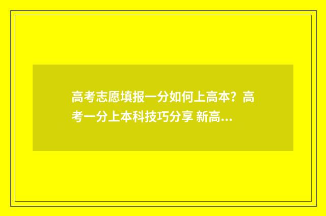 高考志愿填报一分如何上高本？高考一分上本科技巧分享 新高考怎样填报志愿