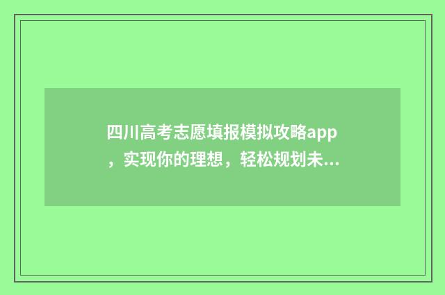 四川高考志愿填报模拟攻略app，实现你的理想，轻松规划未来！ 四川高考志愿填报规则