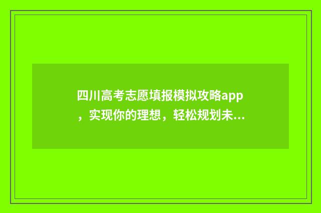 四川高考志愿填报模拟攻略app，实现你的理想，轻松规划未来！ 四川高考志愿填报规则
