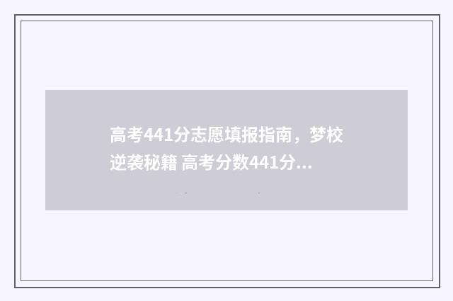 高考441分志愿填报指南，梦校逆袭秘籍 高考分数441分可上什么本科学校