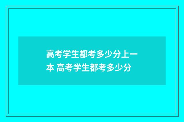 高考学生都考多少分上一本 高考学生都考多少分