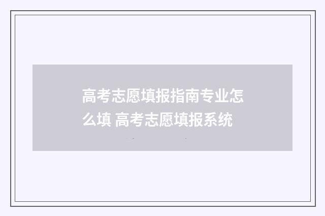高考志愿填报指南专业怎么填 高考志愿填报系统