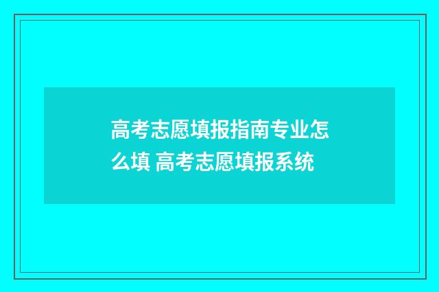 高考志愿填报指南专业怎么填 高考志愿填报系统