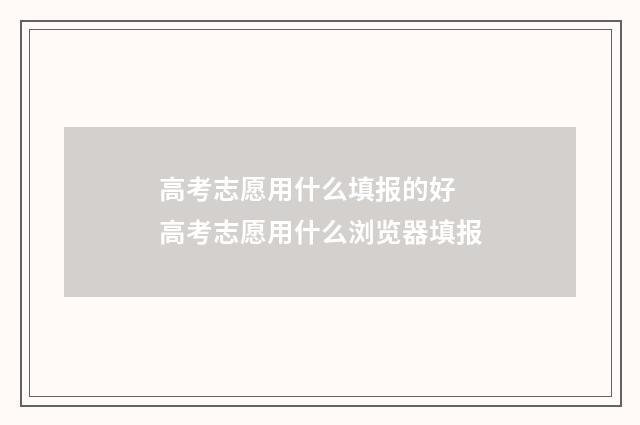 高考志愿用什么填报的好 高考志愿用什么浏览器填报