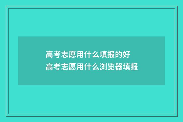 高考志愿用什么填报的好 高考志愿用什么浏览器填报