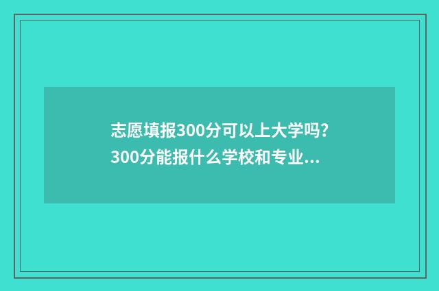 志愿填报300分可以上大学吗？300分能报什么学校和专业？
