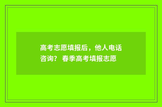 高考志愿填报后，他人电话咨询？ 春季高考填报志愿