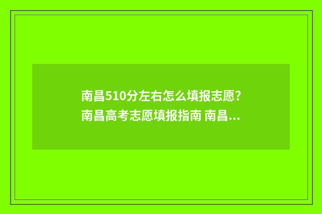 南昌510分左右怎么填报志愿？南昌高考志愿填报指南 南昌高考580分是几本
