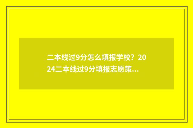 二本线过9分怎么填报学校？2024二本线过9分填报志愿策略 二本线超9分怎么选