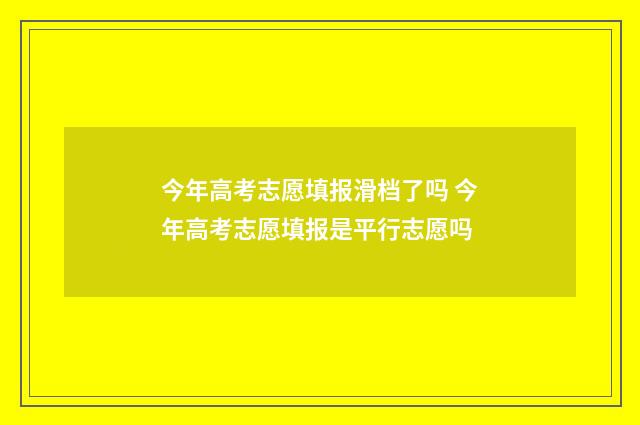 今年高考志愿填报滑档了吗 今年高考志愿填报是平行志愿吗