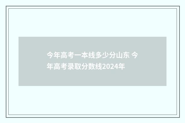 今年高考一本线多少分山东 今年高考录取分数线2024年