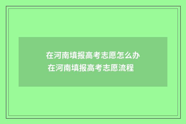 在河南填报高考志愿怎么办 在河南填报高考志愿流程