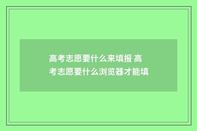 高考志愿要什么来填报 高考志愿要什么浏览器才能填