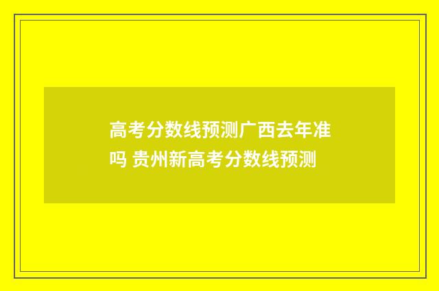 高考分数线预测广西去年准吗 贵州新高考分数线预测