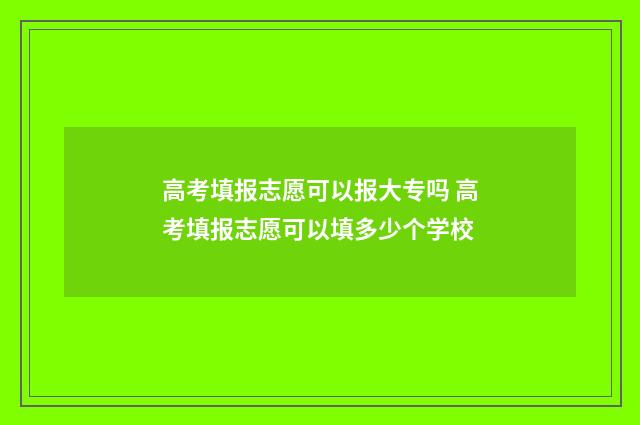高考填报志愿可以报大专吗 高考填报志愿可以填多少个学校