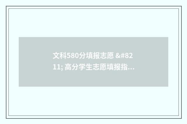 文科580分填报志愿 – 高分学生志愿填报指导 文科580分左右可以上哪些学校
