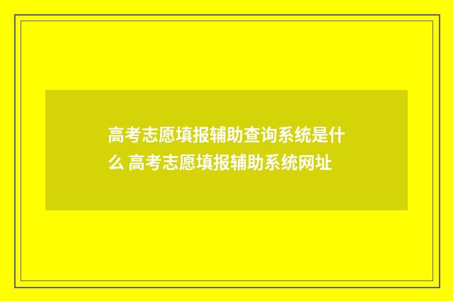 高考志愿填报辅助查询系统是什么 高考志愿填报辅助系统网址