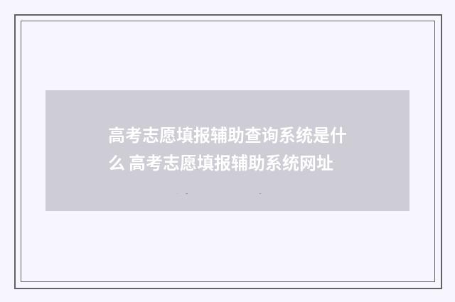 高考志愿填报辅助查询系统是什么 高考志愿填报辅助系统网址
