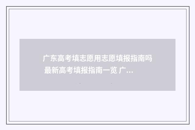 广东高考填志愿用志愿填报指南吗 最新高考填报指南一览 广东省春季高考志愿填报系统