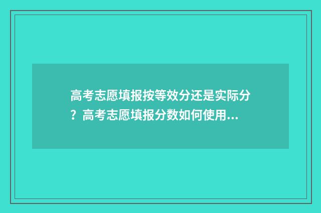 高考志愿填报按等效分还是实际分？高考志愿填报分数如何使用？ 高考志愿填报按学籍还是户籍