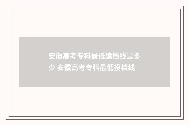 安徽高考专科最低建档线是多少 安徽高考专科最低投档线