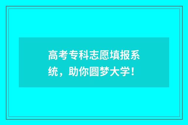 高考专科志愿填报系统，助你圆梦大学！