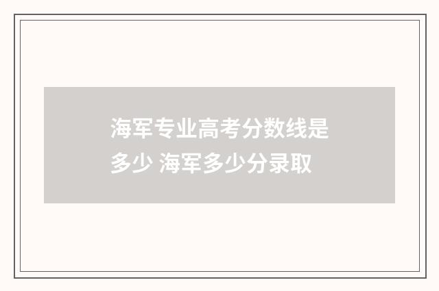 海军专业高考分数线是多少 海军多少分录取