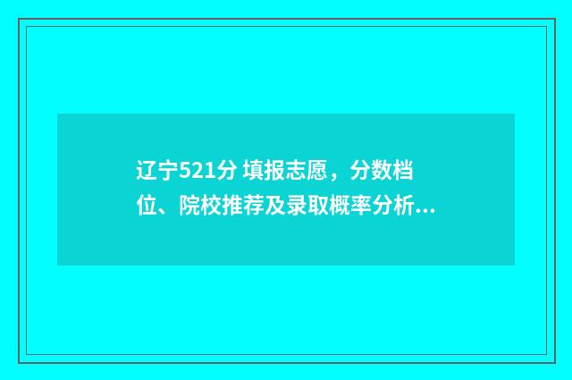 辽宁521分 填报志愿，分数档位、院校推荐及录取概率分析 辽宁省522分能考上什么学校