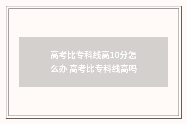 高考比专科线高10分怎么办 高考比专科线高吗