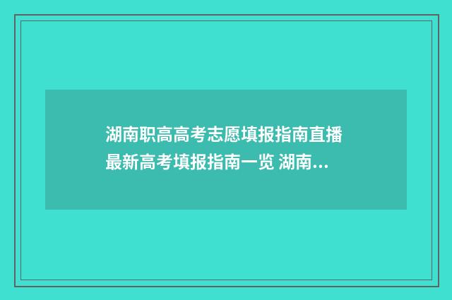 湖南职高高考志愿填报指南直播 最新高考填报指南一览 湖南职高高考志愿填报时间