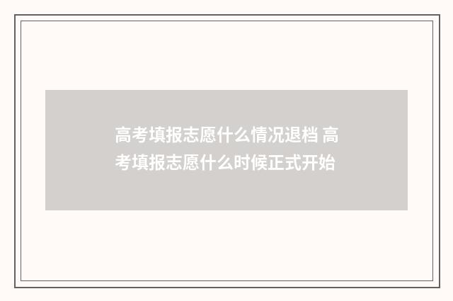 高考填报志愿什么情况退档 高考填报志愿什么时候正式开始