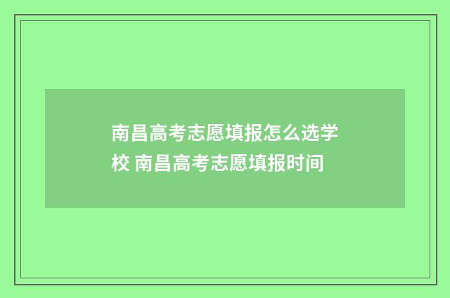 南昌高考志愿填报怎么选学校 南昌高考志愿填报时间