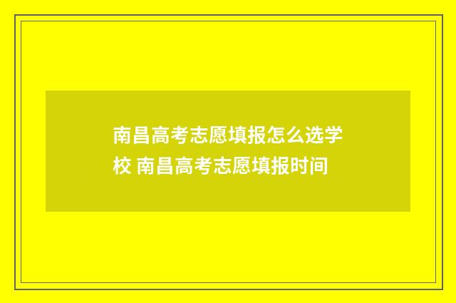 南昌高考志愿填报怎么选学校 南昌高考志愿填报时间