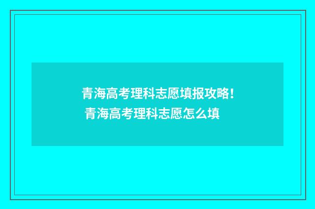 青海高考理科志愿填报攻略！ 青海高考理科志愿怎么填