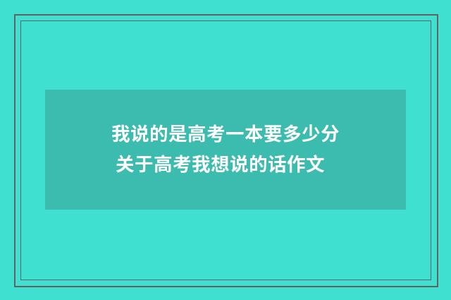 我说的是高考一本要多少分 关于高考我想说的话作文