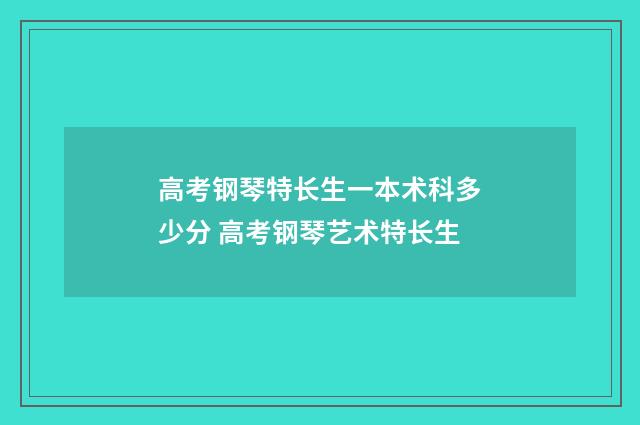 高考钢琴特长生一本术科多少分 高考钢琴艺术特长生