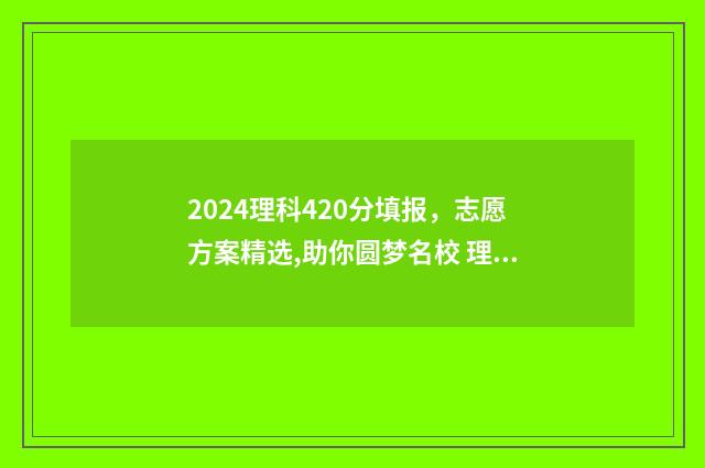 2024理科420分填报，志愿方案精选,助你圆梦名校 理科考了420分能报啥学校