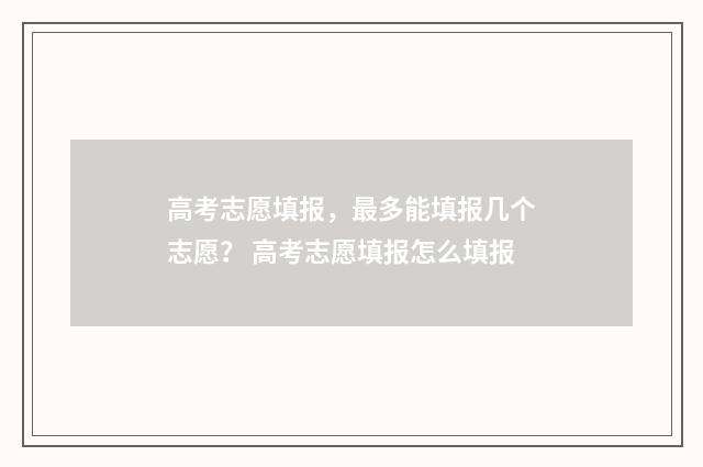 高考志愿填报，最多能填报几个志愿？ 高考志愿填报怎么填报