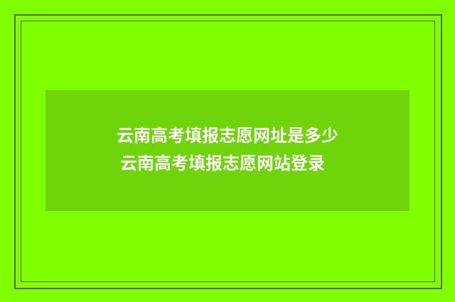 云南高考填报志愿网址是多少 云南高考填报志愿网站登录