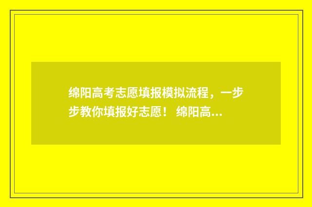 绵阳高考志愿填报模拟流程,一步步教你填报好志愿! 绵阳高考志愿填报系统入口