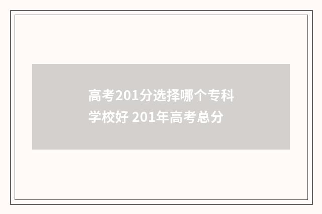 高考201分选择哪个专科学校好 201年高考总分