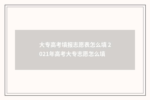 大专高考填报志愿表怎么填 2021年高考大专志愿怎么填