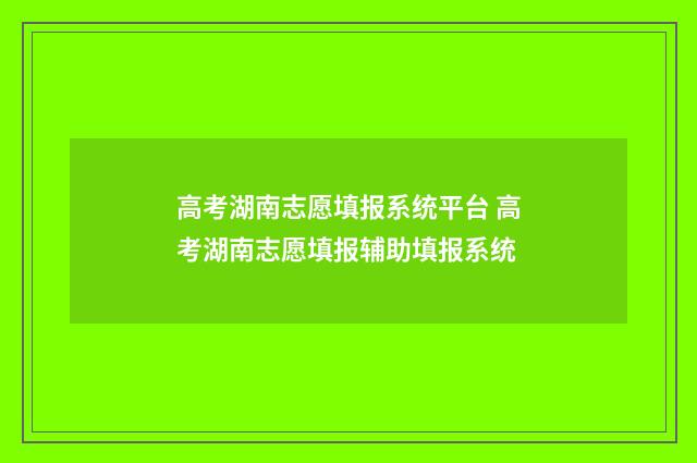 高考湖南志愿填报系统平台 高考湖南志愿填报辅助填报系统