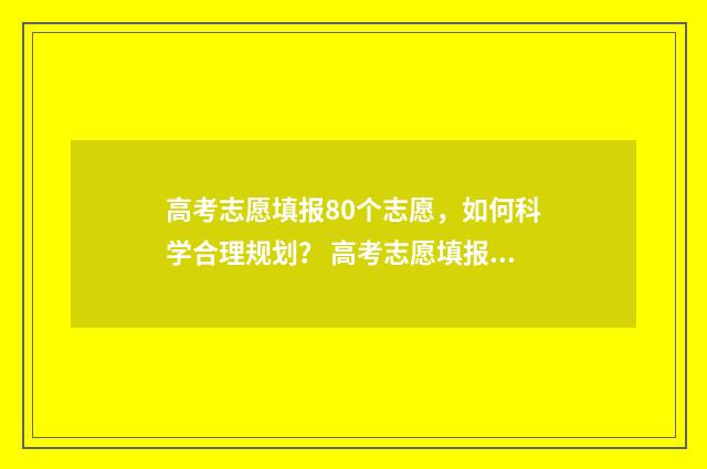 高考志愿填报80个志愿，如何科学合理规划？ 高考志愿填报80个怎么填