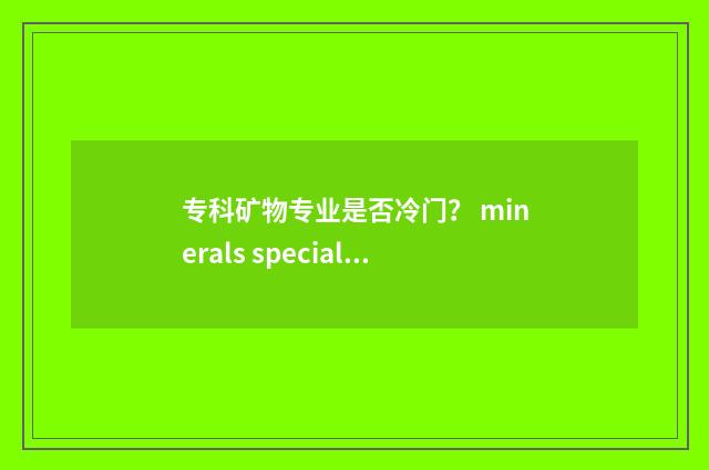 专科矿物专业是否冷门？ minerals specialty 未来发展前景分析 矿物类专业