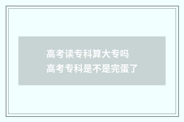 高考读专科算大专吗 高考专科是不是完蛋了