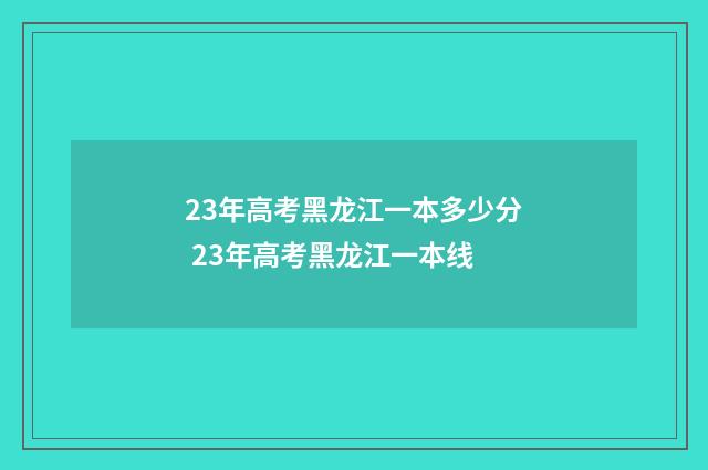 23年高考黑龙江一本多少分 23年高考黑龙江一本线