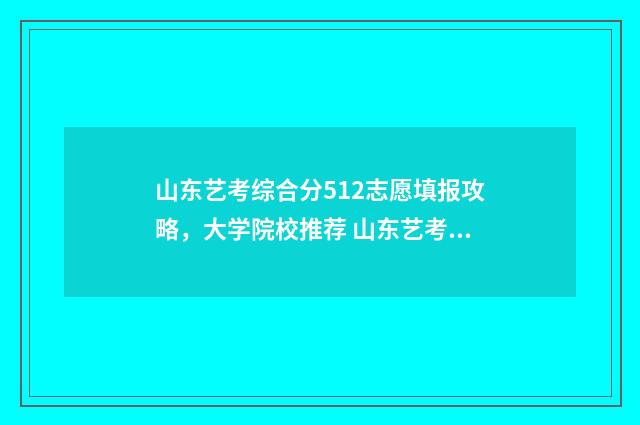 山东艺考综合分512志愿填报攻略，大学院校推荐 山东艺考综合分怎么算