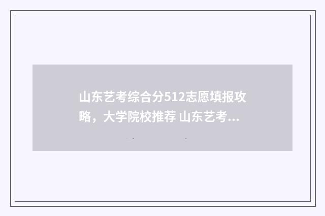 山东艺考综合分512志愿填报攻略，大学院校推荐 山东艺考综合分怎么算