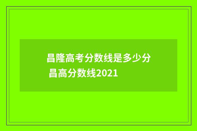 昌隆高考分数线是多少分 昌高分数线2021